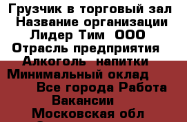 Грузчик в торговый зал › Название организации ­ Лидер Тим, ООО › Отрасль предприятия ­ Алкоголь, напитки › Минимальный оклад ­ 20 500 - Все города Работа » Вакансии   . Московская обл.,Электрогорск г.